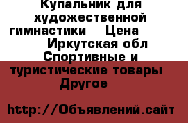 Купальник для художественной гимнастики  › Цена ­ 20 000 - Иркутская обл. Спортивные и туристические товары » Другое   